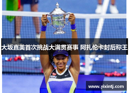 大坂直美首次挑战大满贯赛事 阿扎伦卡封后称王