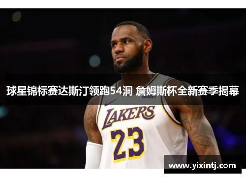 球星锦标赛达斯汀领跑54洞 詹姆斯杯全新赛季揭幕