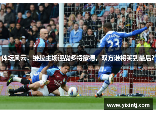 体坛风云：维拉主场迎战多特蒙德，双方谁将笑到最后？