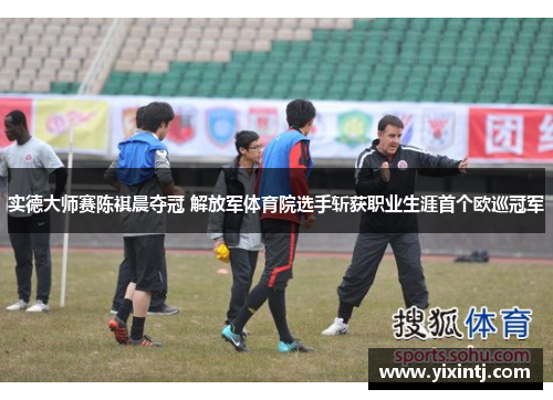 实德大师赛陈祺晨夺冠 解放军体育院选手斩获职业生涯首个欧巡冠军